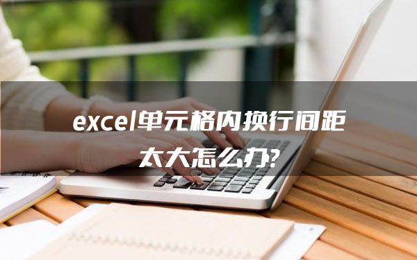 excel单元格内换行间距太大怎么办？网友：内容看起来整洁多了！