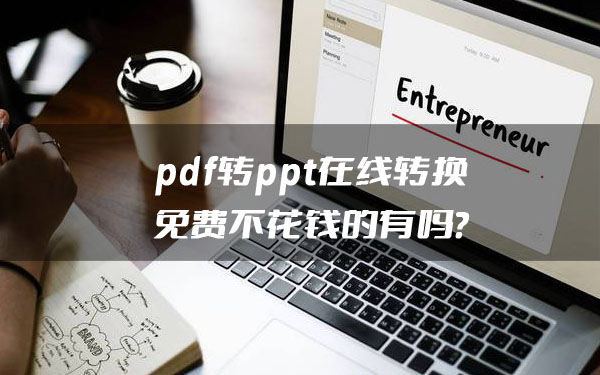 pdf转ppt在线转换免费不花钱的有吗？网友：这个办法好！