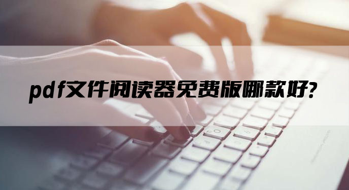 pdf文件阅读器免费版哪款好？网友：工作效率直线提升！