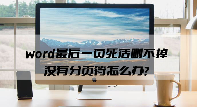 word最后一页死活删不掉没有分页符怎么办？网友：终于解决了！