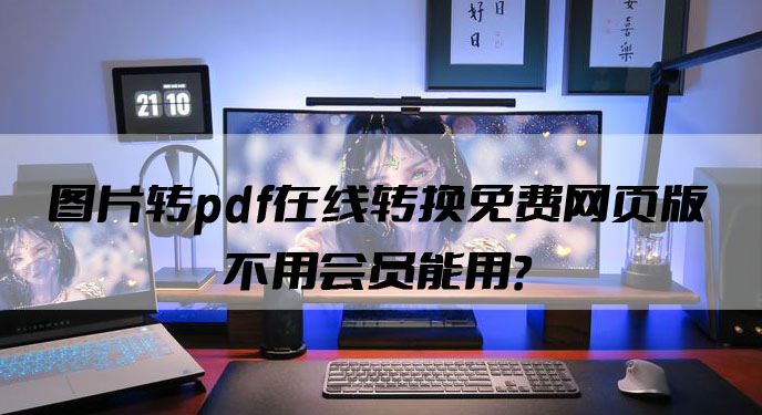 图片转pdf在线转换免费网页版不用会员能用？网友：这下方便多了！