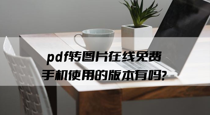 pdf转图片在线免费手机使用的版本有吗？网友：处理速度还是一样快！