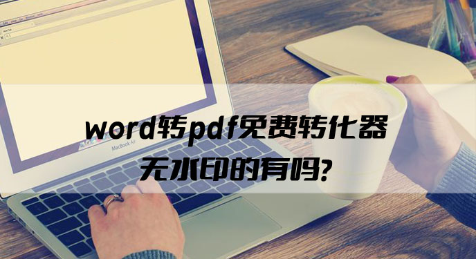 word转pdf免费转化器无水印的有吗？网友：体验感很棒！