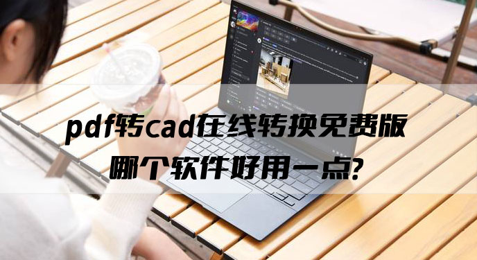 pdf转cad在线转换免费版哪个软件好用一点？网友：这个值得一试！