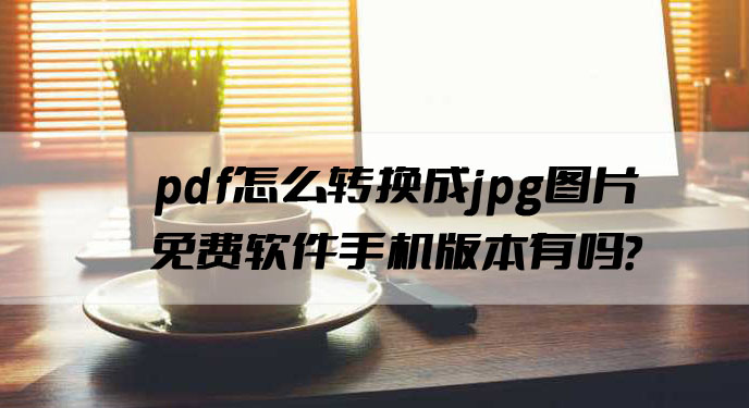 pdf怎么转换成jpg图片免费软件手机版本有吗？网友：确实很方便！