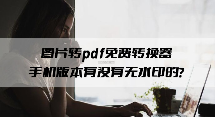 图片转pdf免费转换器手机版本有没有无水印的？网友：就是喜欢这种省事的！