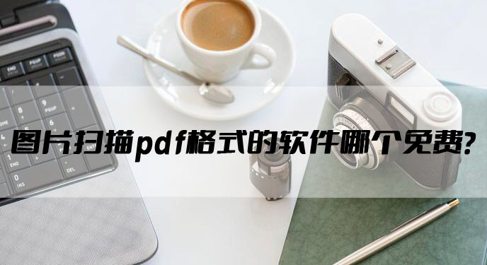 图片扫描pdf格式的软件哪个免费？网友：这款真的特别好用！