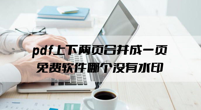 pdf上下两页合并成一页免费软件哪个没有水印？网友：就是要这种简单方法！