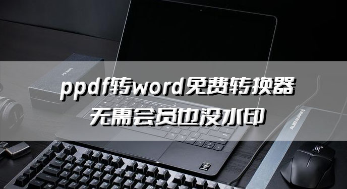 pdf转word免费转换器无需会员也没水印？网友：真的太良心了！