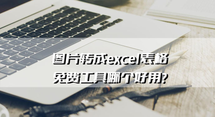 图片转成excel表格免费工具哪个好用？处理速度相当给力！