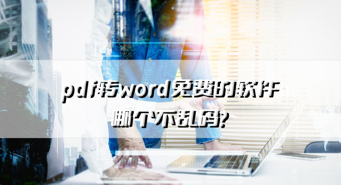 pdf转word免费的软件哪个不乱码？网友：而且处理效率还特别高！