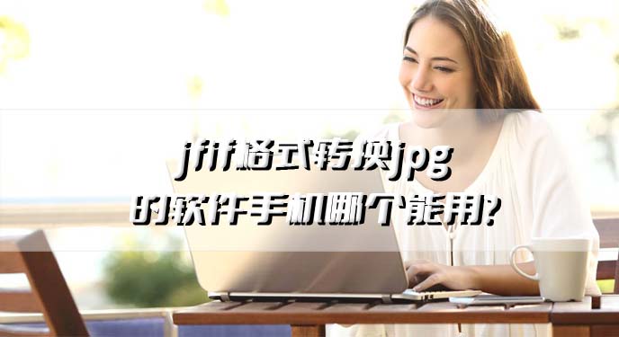 jfif格式转换jpg的软件手机哪个能用？网友：这款就很不错！