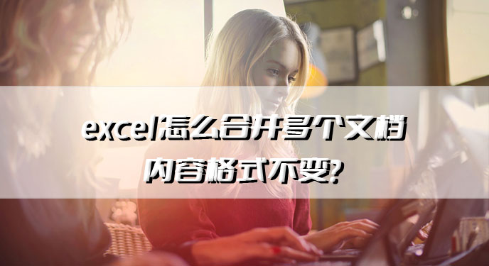 excel怎么合并多个文档内容格式不变？网友：这下分分钟就能搞定了！