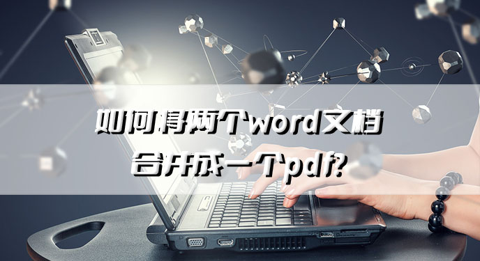 如何将两个word文档合并成一个pdf？网友直呼：还好我有pdf转换软件！