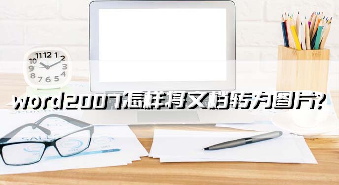 word2007怎样将文档转为图片？图片格式转换三秒就能搞定！