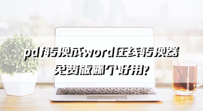 pdf转换成word在线转换器免费版哪个好用？图片格式转换成word只要一分钟！