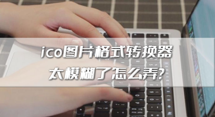 ico图片格式转换器太模糊了怎么弄？网友：这下画面质量就没问题了！