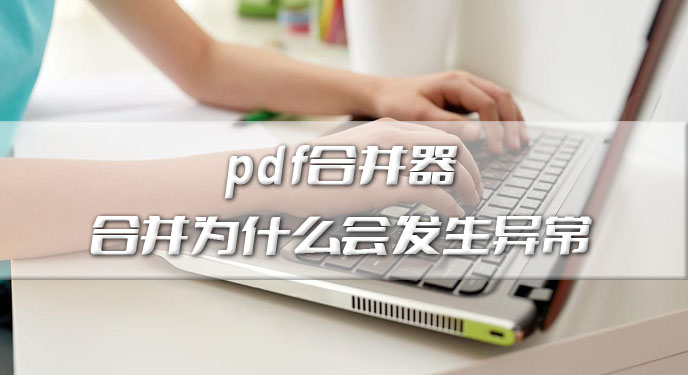 pdf合并器合并为什么会发生异常？网友：批量可谓是相当省事！