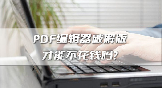 PDF编辑器破解版才能不花钱吗？网友：还得是用这个更加方便！