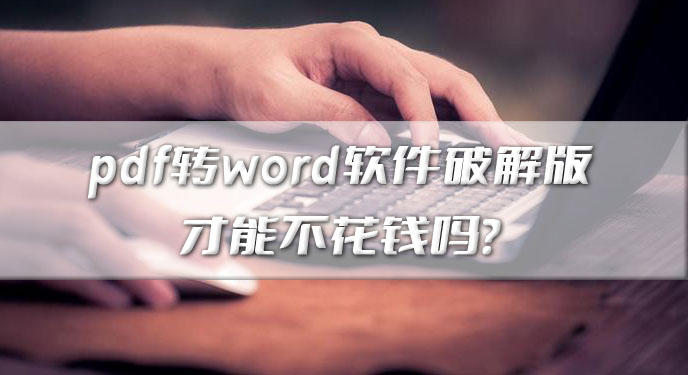 pdf转word软件破解版才能不花钱吗？网友：这样使用就不需要那么麻烦了！