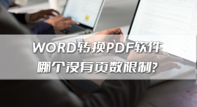 WORD转换PDF软件哪个没有页数限制？网友：还是免费就能够试用的！