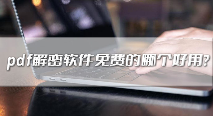 pdf解密软件免费的哪个好用？网友：解除速度非常高效！