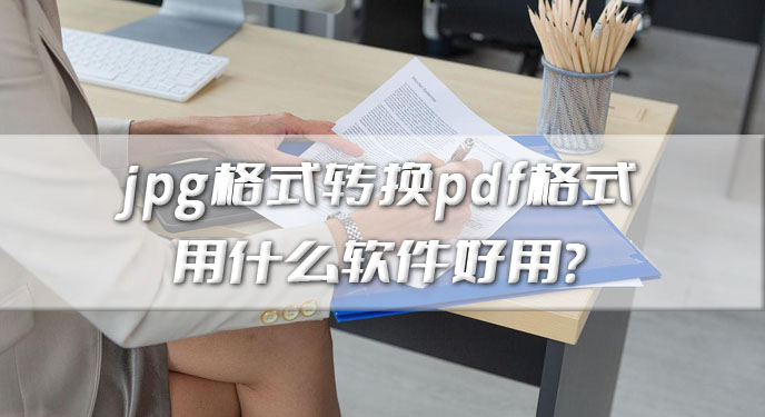 jpg格式转换pdf格式用什么软件好用？网友：小白也能轻松学会！