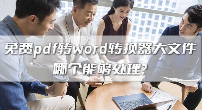 免费pdf转word转换器大文件哪个能够处理？网友：终于有能处理的了！