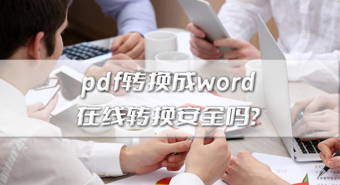 pdf转换成word在线转换安全吗？网友：大平台还是值得信赖！