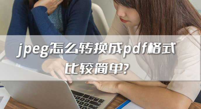 jpeg怎么转换成pdf格式比较简单