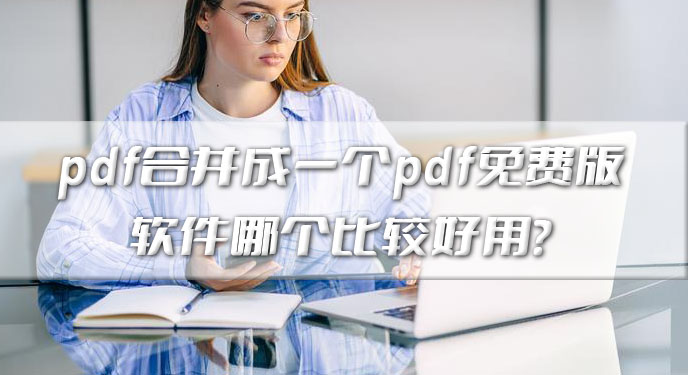 pdf合并成一个pdf免费版软件哪个好用？网友：亲测确实很不错！