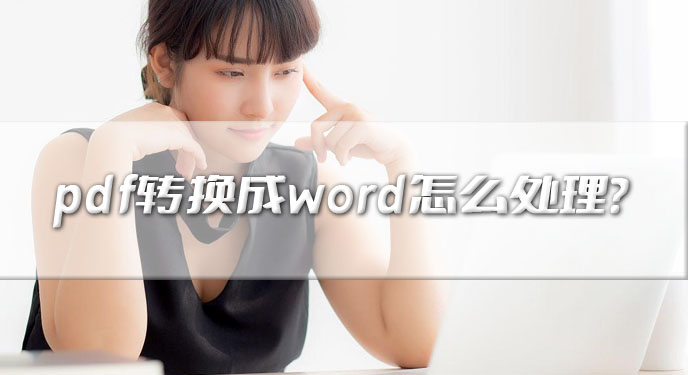 pdf转换成word怎么处理？五种方法可以有效解决！