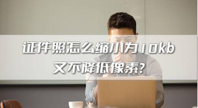 证件照怎么缩小为10kb又不降低像素？网友：处理起来既快速又高效！