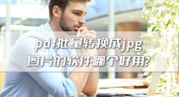 pdf批量转换成jpg图片的软件哪个好用？网友：亲测确实好用！