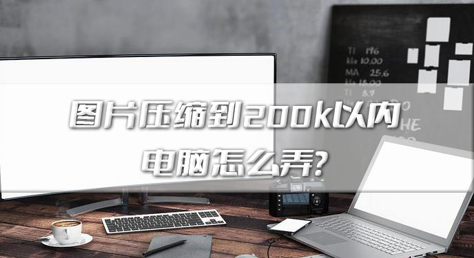 图片压缩到200k以内电脑怎么弄？三个方法让你随心调整大小！