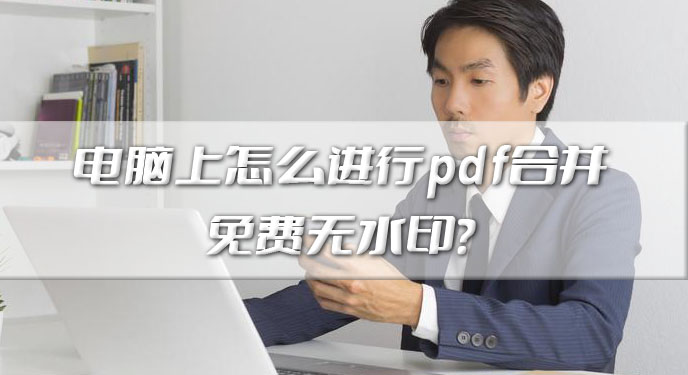 电脑上怎么进行pdf合并免费无水印？网友：再也不用手动修改了！