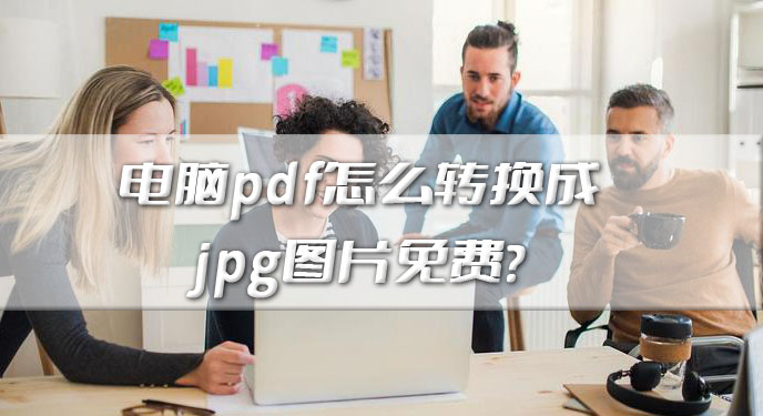 电脑pdf怎么转换成jpg图片免费？网友：这下可以缩短完成任务的时间了！