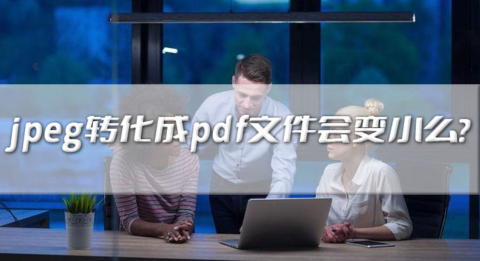 jpeg转化成pdf文件会变小么？网友：晰度也得到了很好的维持！