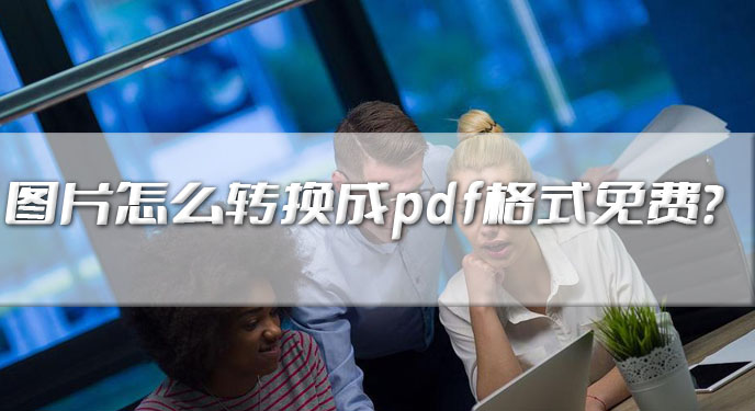 图片怎么转换成pdf格式免费？网友：确实能满足绝大多数办公场景的需求！