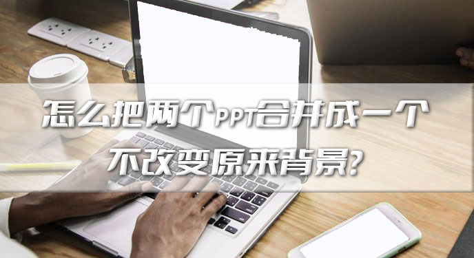 怎么把两个ppt合并成一个不改变原来背景？网友：确实不需要再手动调整了！